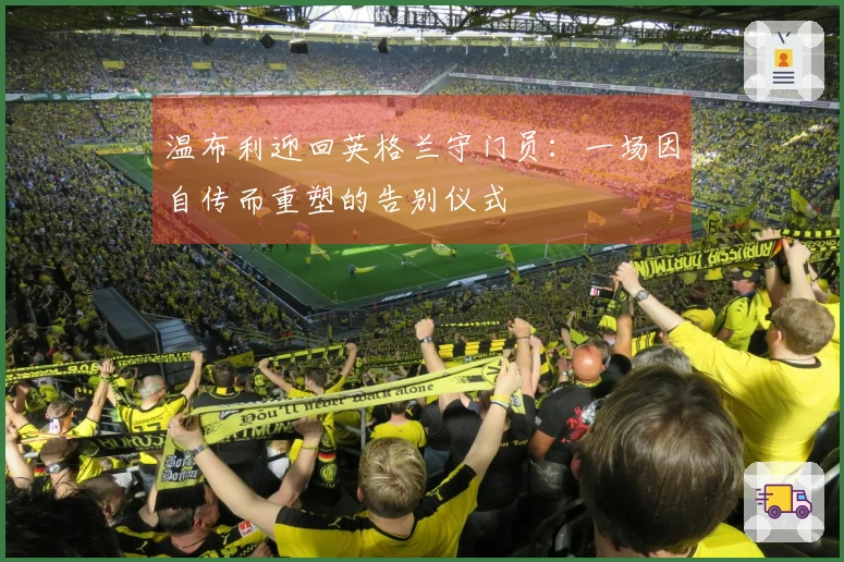 温布利迎回英格兰守门员：一场因自传而重塑的告别仪式