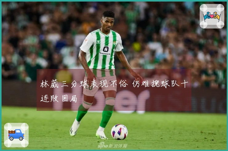 林葳三分球表现不俗 仍难挽球队十连败困局