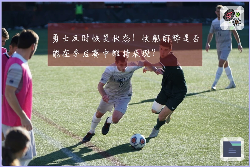 勇士及时恢复状态！快船前锋是否能在季后赛中维持表现？