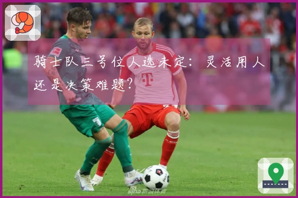 骑士队三号位人选未定：灵活用人还是决策难题？