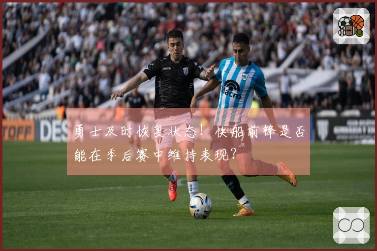 勇士及时恢复状态！快船前锋是否能在季后赛中维持表现？
