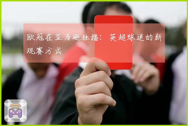 欧冠在亚马逊独播：英超球迷的新观赛方式