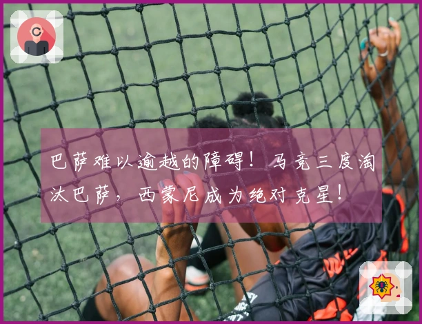 巴萨难以逾越的障碍！马竞三度淘汰巴萨，西蒙尼成为绝对克星！