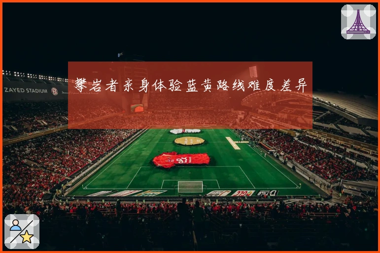 攀岩者亲身体验蓝黄路线难度差异