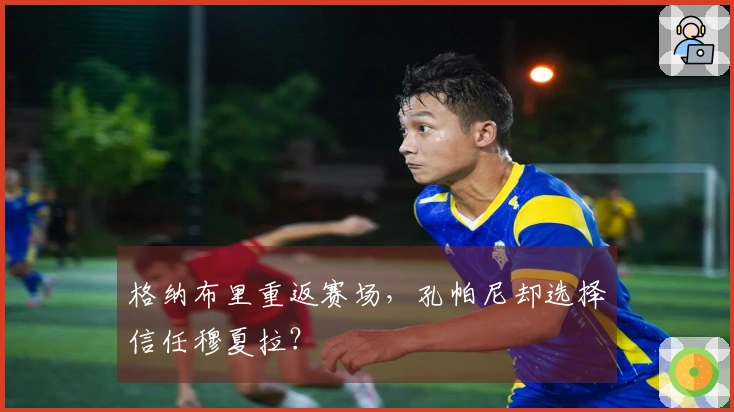 格纳布里重返赛场，孔帕尼却选择信任穆夏拉？