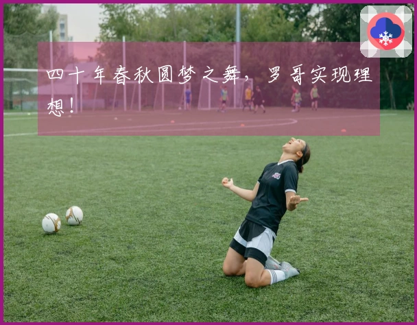 四十年春秋圆梦之舞，罗哥实现理想！