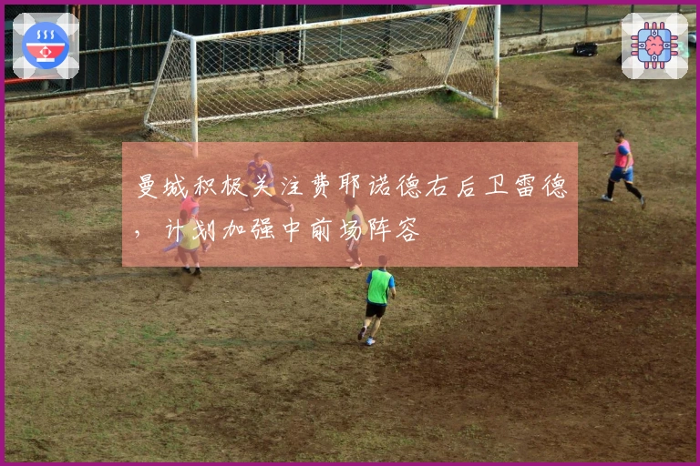 曼城积极关注费耶诺德右后卫雷德，计划加强中前场阵容