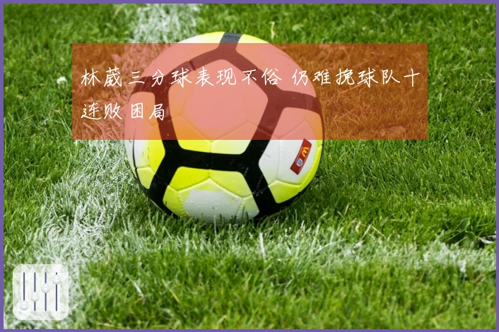 林葳三分球表现不俗 仍难挽球队十连败困局