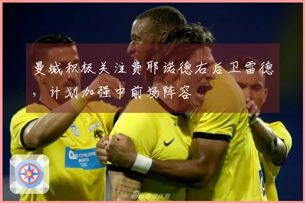 曼城积极关注费耶诺德右后卫雷德，计划加强中前场阵容