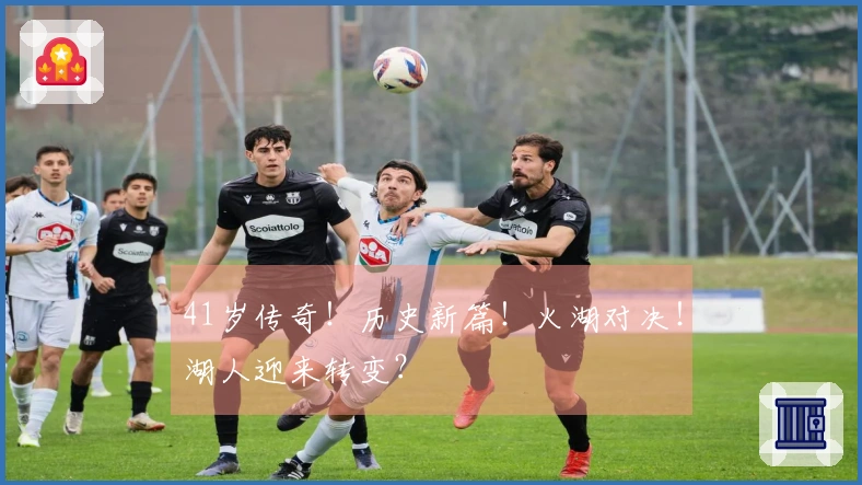 41岁传奇！历史新篇！火湖对决！湖人迎来转变？