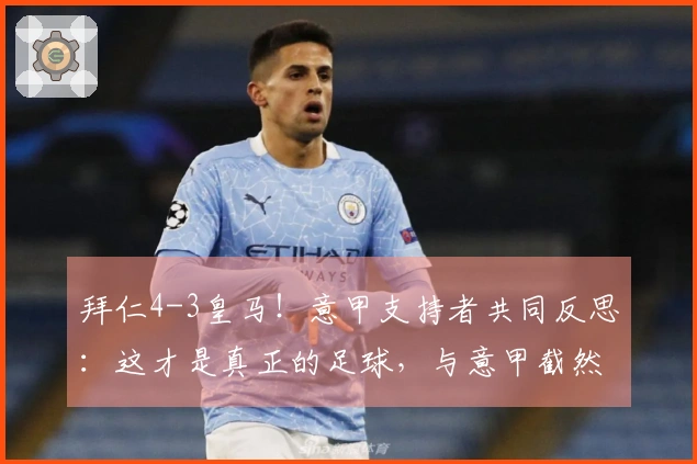 拜仁4-3皇马！意甲支持者共同反思：这才是真正的足球，与意甲截然不同