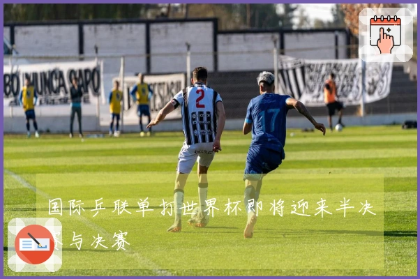 国际乒联单打世界杯即将迎来半决赛与决赛