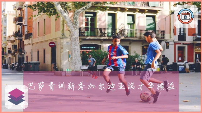 巴萨青训新秀加尔迪亚诺才华横溢