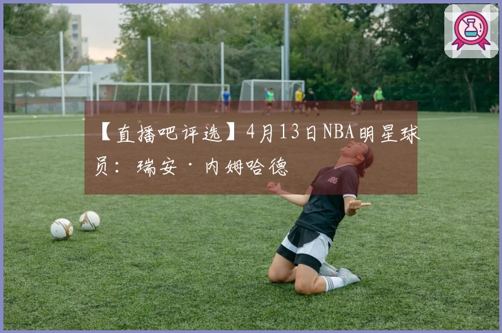 【直播吧评选】4月13日NBA明星球员：瑞安·内姆哈德