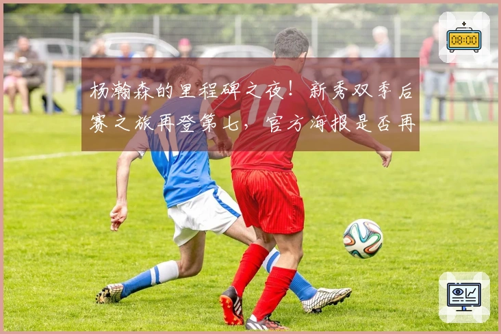 杨瀚森的里程碑之夜！新秀双季后赛之旅再登第七，官方海报是否再次暗示第七？