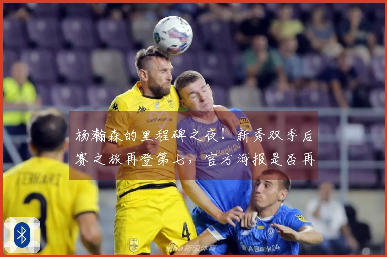 杨瀚森的里程碑之夜！新秀双季后赛之旅再登第七，官方海报是否再次暗示第七？