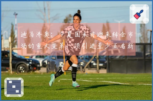 迪马济奥：今夏国米将迎来转会市场的重大变革，须引进至少五名新援