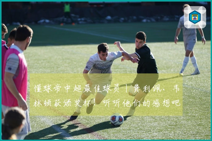 懂球帝中超最佳球员丨费利佩、韦林顿获颁奖杯！听听他们的感想吧！